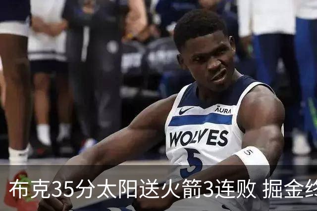布克35分太阳送火箭3连败 掘金终结热火5连胜